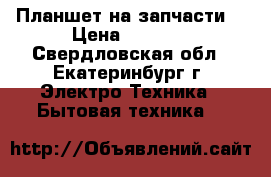 Планшет на запчасти. › Цена ­ 1 000 - Свердловская обл., Екатеринбург г. Электро-Техника » Бытовая техника   
